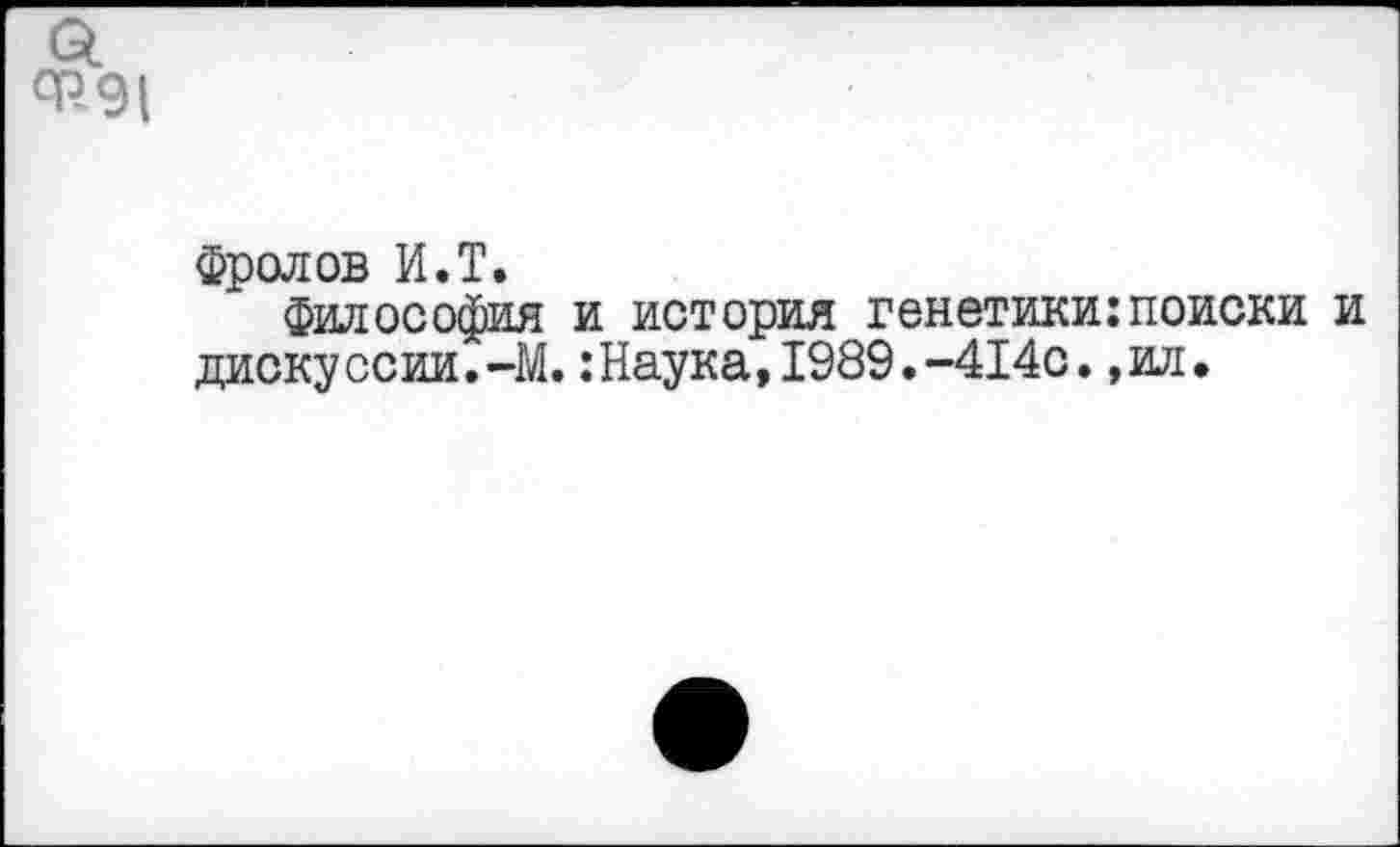 ﻿а Ф91
Фролов И.Т.
Философия и история генетики:поиски и дискуссии.-!.:Наука,1989.-414с.,ил.